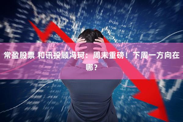 常盈股票 和讯投顾冯珂：周末重磅！下周一方向在哪？