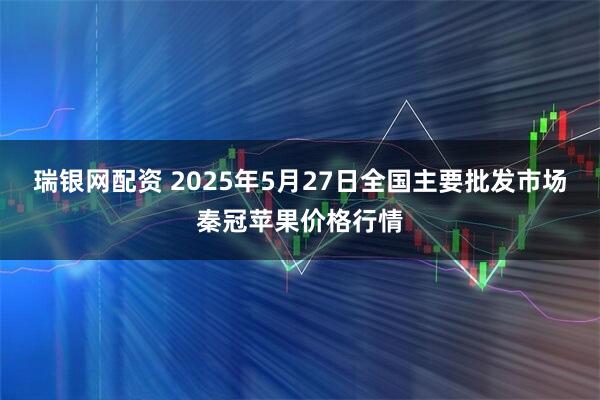 瑞银网配资 2025年5月27日全国主要批发市场秦冠苹果价格行情