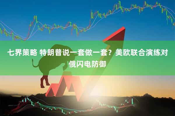 七界策略 特朗普说一套做一套？美欧联合演练对俄闪电防御