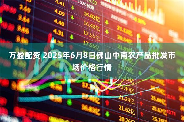 万盈配资 2025年6月8日佛山中南农产品批发市场价格行情