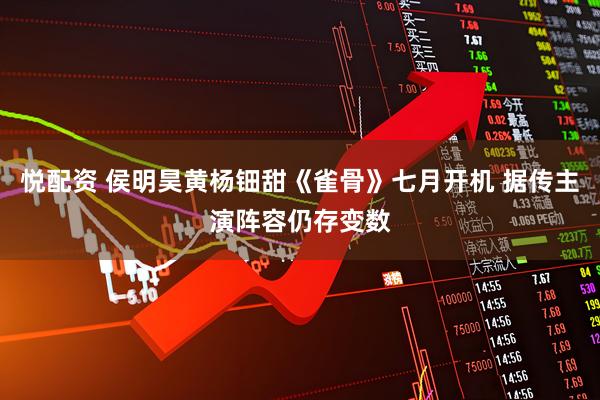 悦配资 侯明昊黄杨钿甜《雀骨》七月开机 据传主演阵容仍存变数