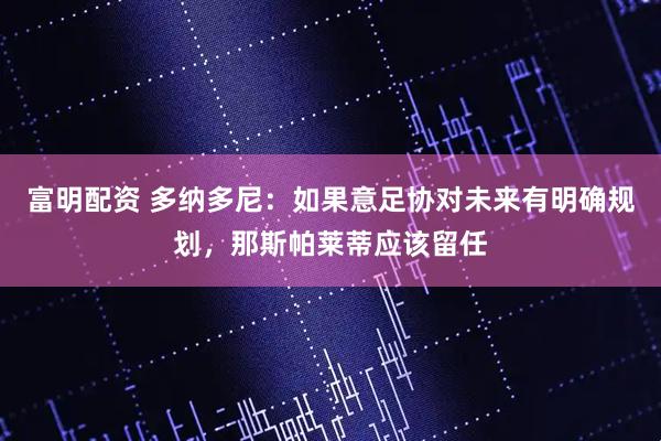 富明配资 多纳多尼：如果意足协对未来有明确规划，那斯帕莱蒂应该留任