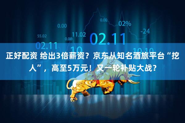 正好配资 给出3倍薪资？京东从知名酒旅平台“挖人”，高至5万元！又一轮补贴大战？