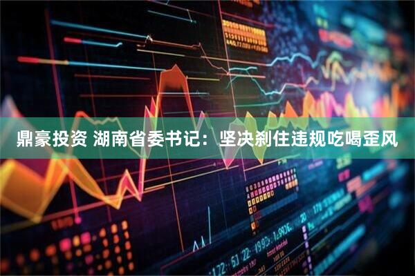 鼎豪投资 湖南省委书记：坚决刹住违规吃喝歪风
