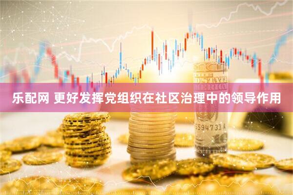 乐配网 更好发挥党组织在社区治理中的领导作用