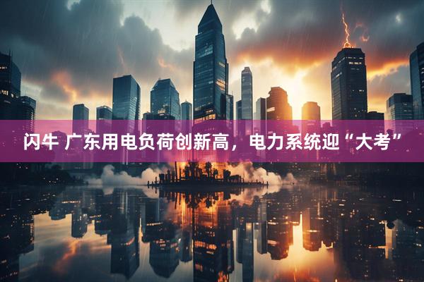 闪牛 广东用电负荷创新高，电力系统迎“大考”