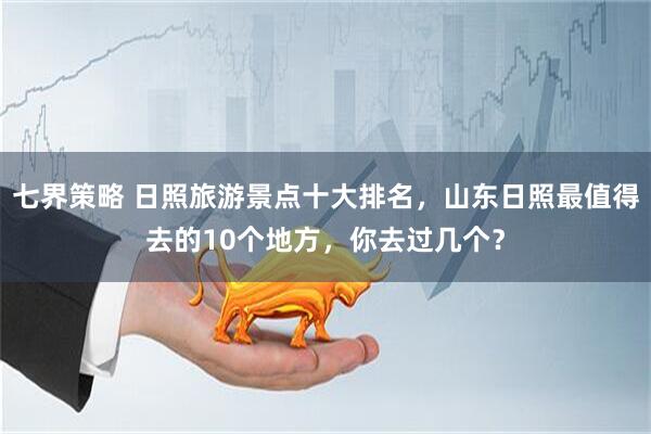 七界策略 日照旅游景点十大排名，山东日照最值得去的10个地方，你去过几个？