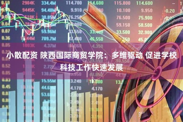 小散配资 陕西国际商贸学院：多维驱动 促进学校科技工作快速发展