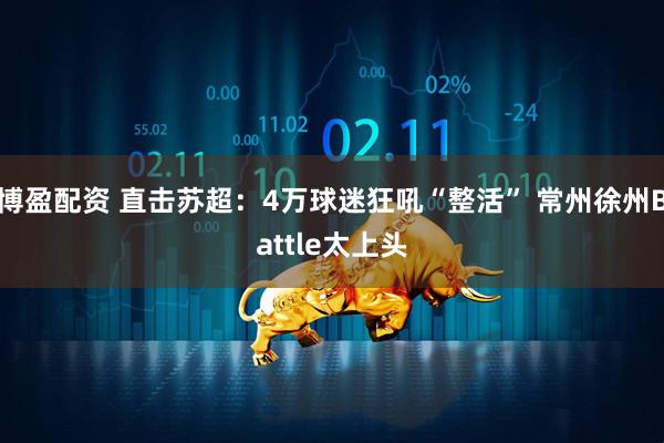 博盈配资 直击苏超：4万球迷狂吼“整活” 常州徐州Battle太上头