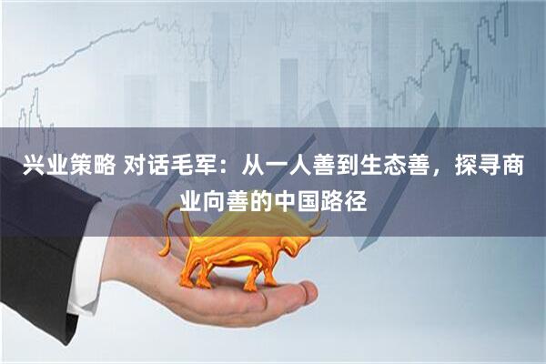 兴业策略 对话毛军：从一人善到生态善，探寻商业向善的中国路径