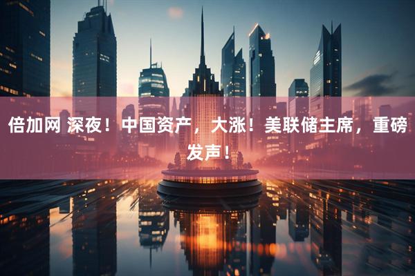 倍加网 深夜！中国资产，大涨！美联储主席，重磅发声！