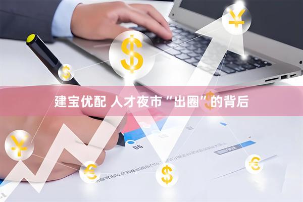 建宝优配 人才夜市“出圈”的背后