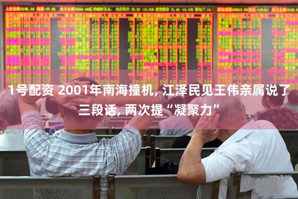 1号配资 2001年南海撞机, 江泽民见王伟亲属说了三段话, 两次提“凝聚力”