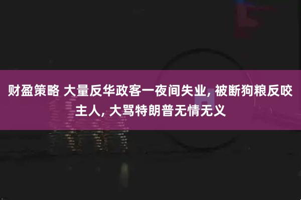财盈策略 大量反华政客一夜间失业, 被断狗粮反咬主人, 大骂特朗普无情无义