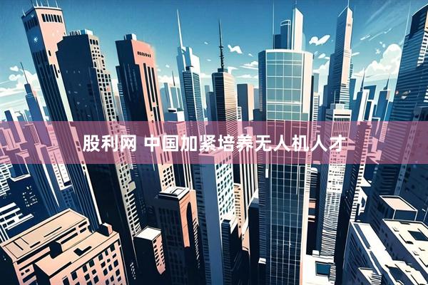 股利网 中国加紧培养无人机人才