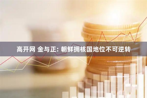 高开网 金与正: 朝鲜拥核国地位不可逆转