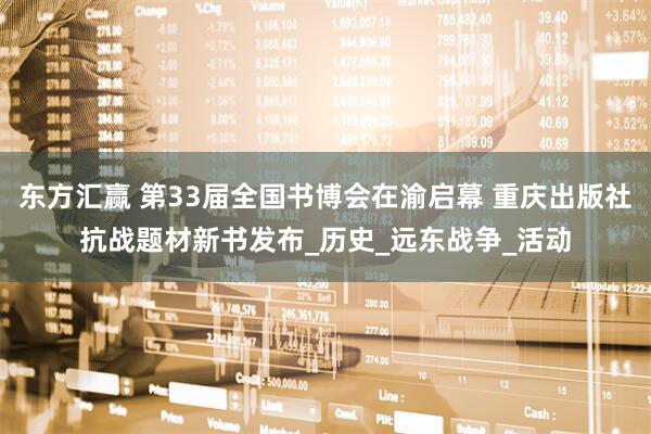 东方汇赢 第33届全国书博会在渝启幕 重庆出版社抗战题材新书发布_历史_远东战争_活动