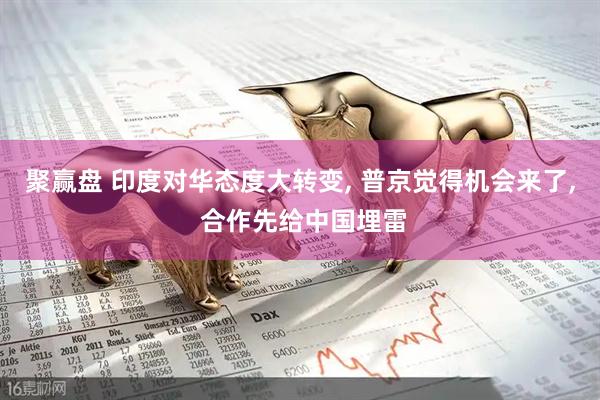 聚赢盘 印度对华态度大转变, 普京觉得机会来了, 合作先给中国埋雷