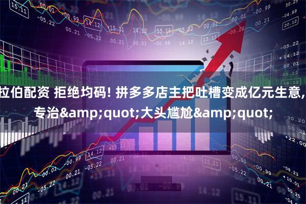 拉伯配资 拒绝均码! 拼多多店主把吐槽变成亿元生意, 专治&quot;大头尴尬&quot;