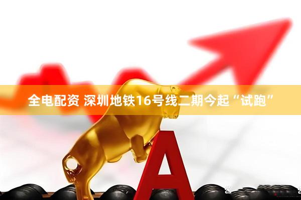 全电配资 深圳地铁16号线二期今起“试跑”