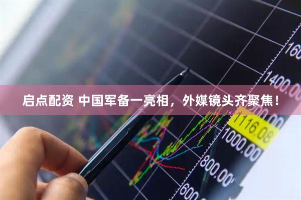 启点配资 中国军备一亮相，外媒镜头齐聚焦！