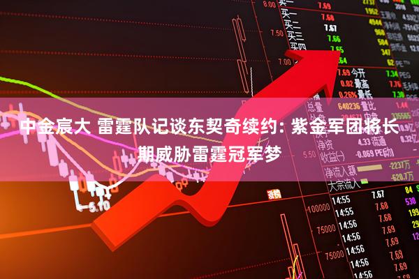 中金宸大 雷霆队记谈东契奇续约: 紫金军团将长期威胁雷霆冠军梦