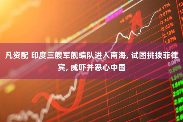 凡资配 印度三艘军舰编队进入南海, 试图挑拨菲律宾, 威吓并恶心中国