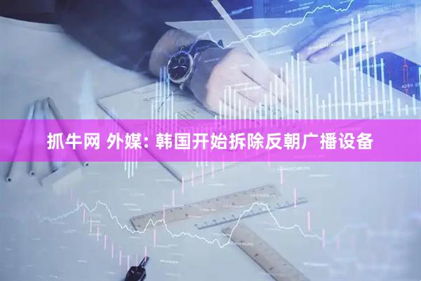 抓牛网 外媒: 韩国开始拆除反朝广播设备