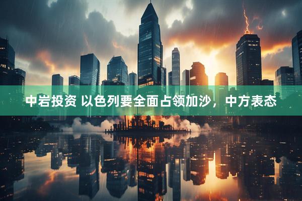 中岩投资 以色列要全面占领加沙，中方表态