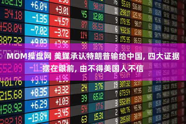 MOM操盘网 美媒承认特朗普输给中国, 四大证据摆在眼前, 由不得美国人不信
