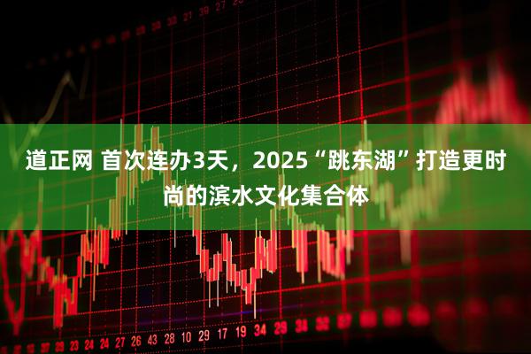 道正网 首次连办3天，2025“跳东湖”打造更时尚的滨水文化集合体