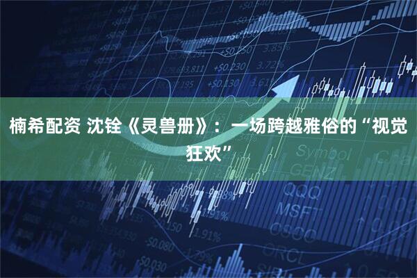 楠希配资 沈铨《灵兽册》：一场跨越雅俗的“视觉狂欢”