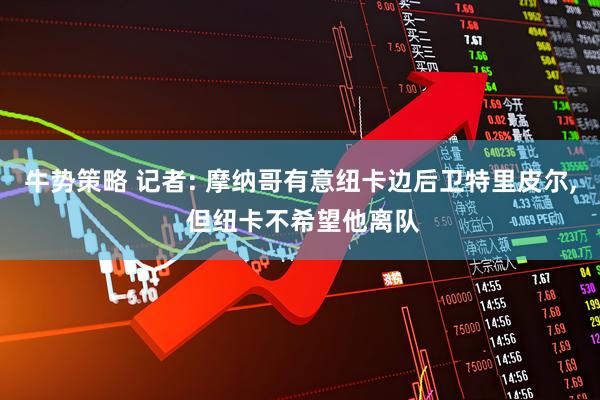 牛势策略 记者: 摩纳哥有意纽卡边后卫特里皮尔, 但纽卡不希望他离队