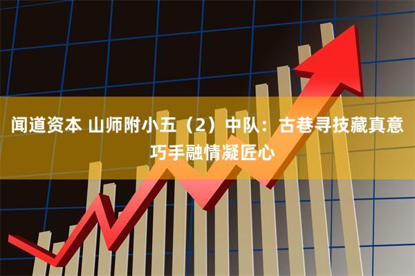 闻道资本 山师附小五（2）中队：古巷寻技藏真意  巧手融情凝匠心