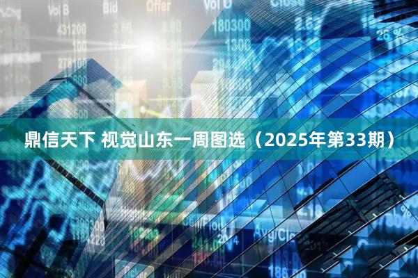 鼎信天下 视觉山东一周图选（2025年第33期）