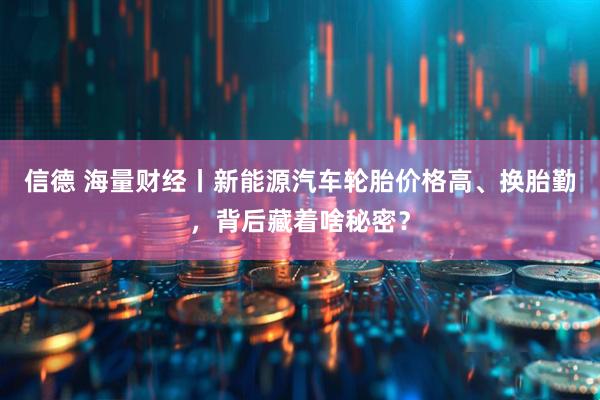 信德 海量财经丨新能源汽车轮胎价格高、换胎勤，背后藏着啥秘密？
