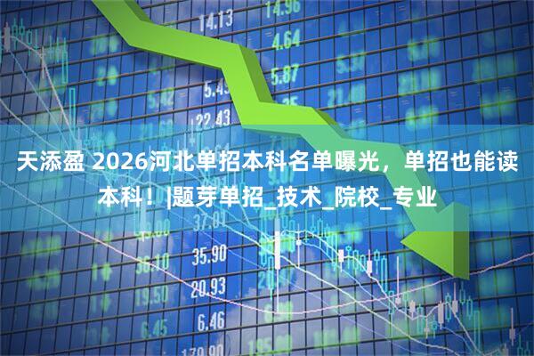 天添盈 2026河北单招本科名单曝光，单招也能读本科！|题芽单招_技术_院校_专业