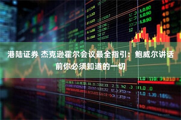 港陆证券 杰克逊霍尔会议最全指引：鲍威尔讲话前你必须知道的一切