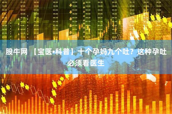 股牛网 【宝医•科普】十个孕妈九个吐？这种孕吐必须看医生