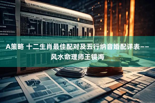 A策略 十二生肖最佳配对及五行纳音婚配详表——风水命理师王镜海