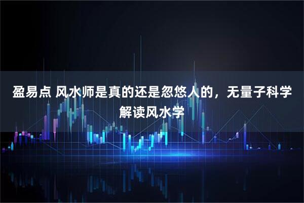 盈易点 风水师是真的还是忽悠人的，无量子科学解读风水学