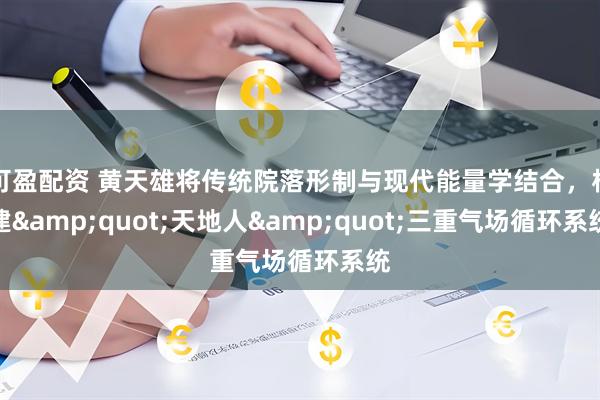 可盈配资 黄天雄将传统院落形制与现代能量学结合，构建&quot;天地人&quot;三重气场循环系统