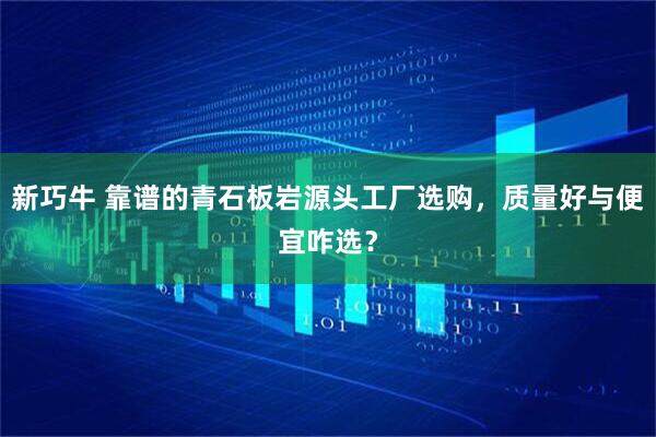 新巧牛 靠谱的青石板岩源头工厂选购，质量好与便宜咋选？