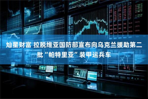 灿星财富 拉脱维亚国防部宣布向乌克兰援助第二批“帕特里亚”装甲运兵车