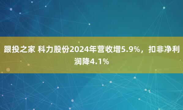 跟投之家 科力股份2024年营收增5.9%，扣非净利润降4.1%