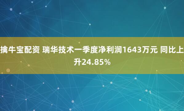 擒牛宝配资 瑞华技术一季度净利润1643万元 同比上升24.85%