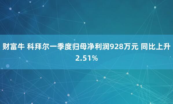 财富牛 科拜尔一季度归母净利润928万元 同比上升2.51%