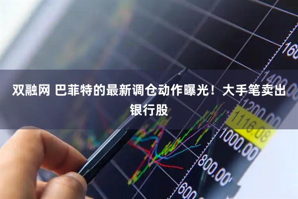 双融网 巴菲特的最新调仓动作曝光！大手笔卖出银行股