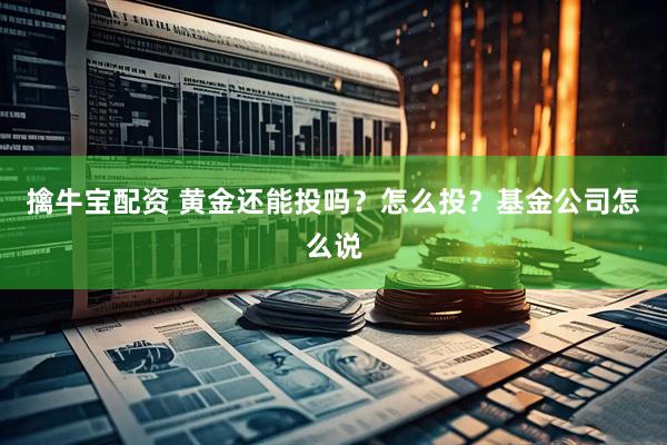 擒牛宝配资 黄金还能投吗？怎么投？基金公司怎么说