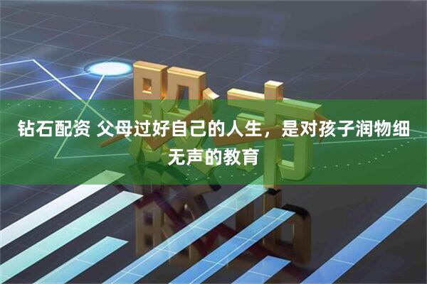 钻石配资 父母过好自己的人生，是对孩子润物细无声的教育